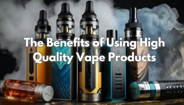 The Benefits of Using High Quality Vape Products