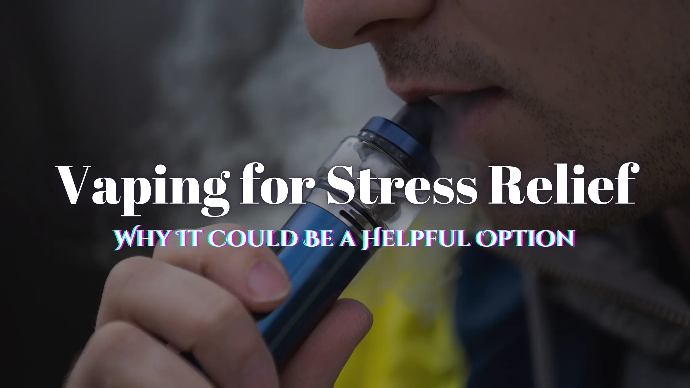 Vaping for Stress Relief: Why It Could Be a Helpful Option